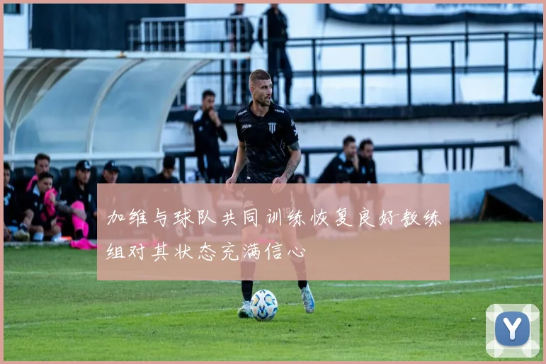 加维与球队共同训练恢复良好教练组对其状态充满信心