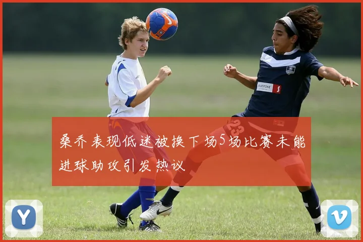 桑乔表现低迷被换下场5场比赛未能进球助攻引发热议