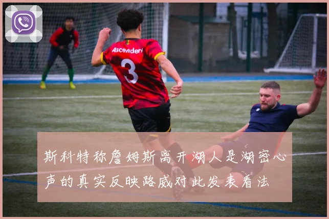 斯科特称詹姆斯离开湖人是湖密心声的真实反映路威对此发表看法