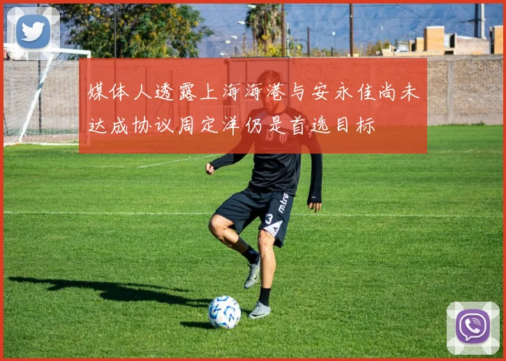 媒体人透露上海海港与安永佳尚未达成协议周定洋仍是首选目标