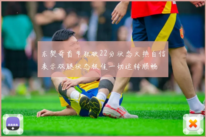东契奇首节狂砍22分状态火热自信表示双腿状态极佳一切运转顺畅