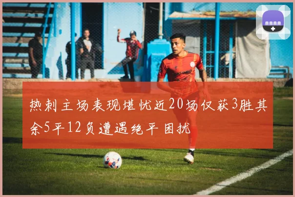热刺主场表现堪忧近20场仅获3胜其余5平12负遭遇绝平困扰