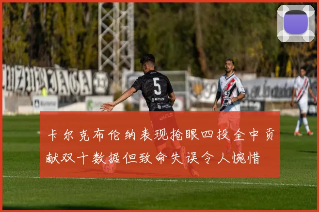 卡尔克布伦纳表现抢眼四投全中贡献双十数据但致命失误令人惋惜