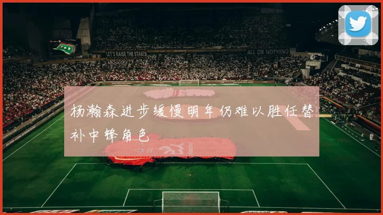 杨瀚森进步缓慢明年仍难以胜任替补中锋角色