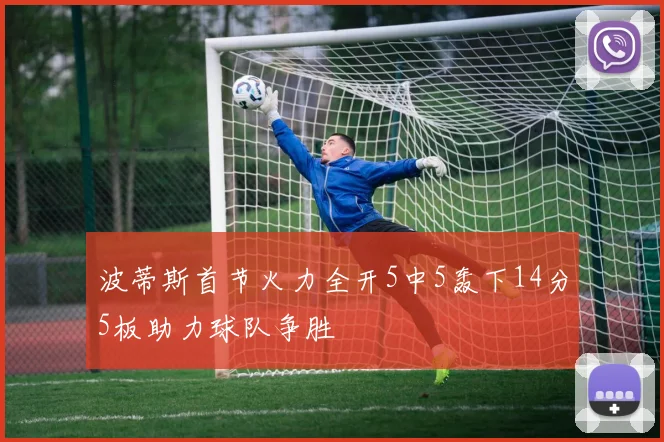 波蒂斯首节火力全开5中5轰下14分5板助力球队争胜