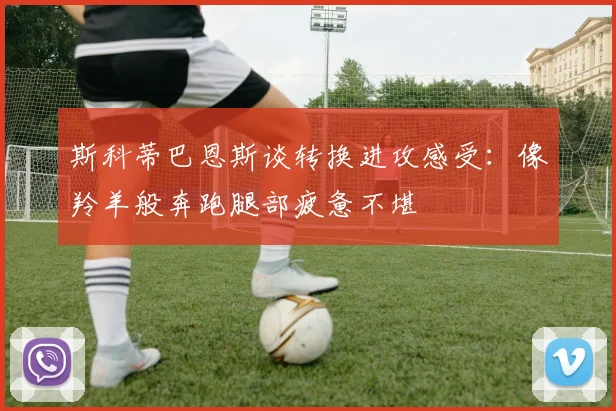 斯科蒂巴恩斯谈转换进攻感受：像羚羊般奔跑腿部疲惫不堪