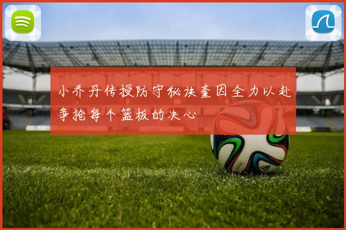 小乔丹传授防守秘诀奎因全力以赴争抢每个篮板的决心