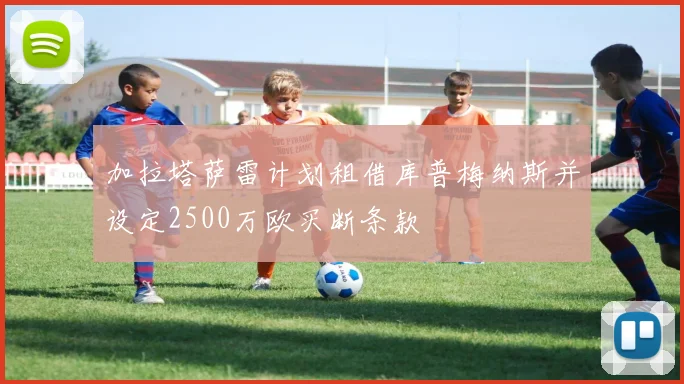 加拉塔萨雷计划租借库普梅纳斯并设定2500万欧买断条款