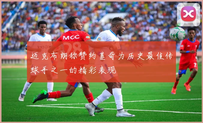 迈克布朗称赞约基奇为历史最佳传球手之一的精彩表现