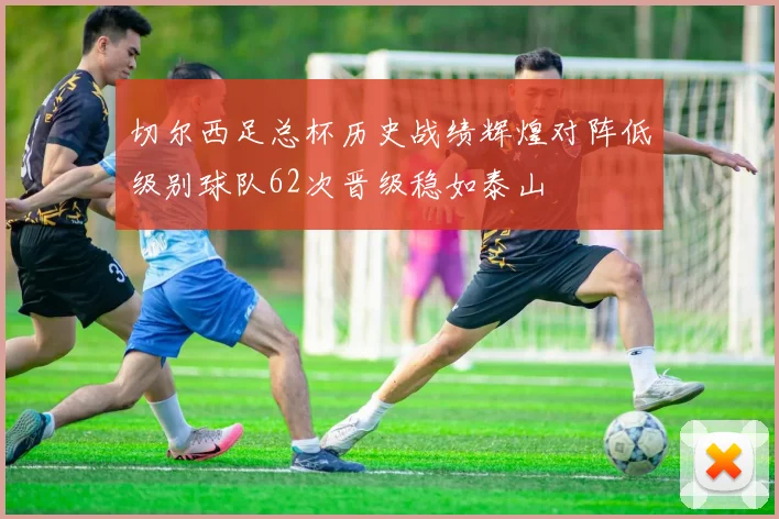 切尔西足总杯历史战绩辉煌对阵低级别球队62次晋级稳如泰山