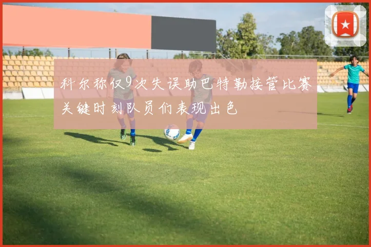 科尔称仅9次失误助巴特勒接管比赛关键时刻队员们表现出色