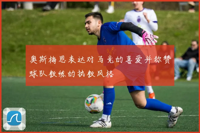 奥斯梅恩表达对马竞的喜爱并称赞球队教练的执教风格