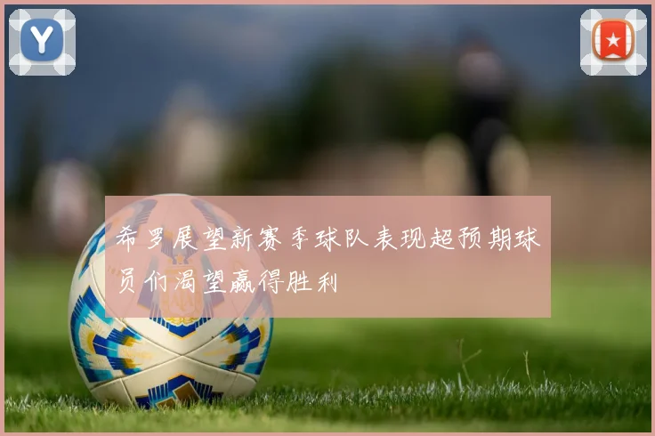 希罗展望新赛季球队表现超预期球员们渴望赢得胜利