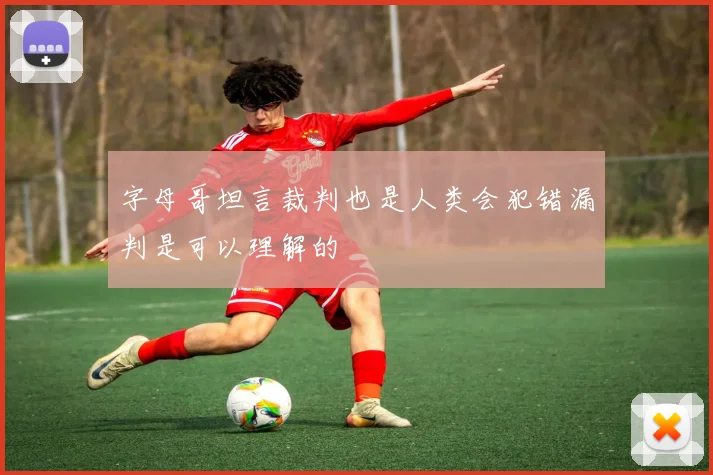 字母哥坦言裁判也是人类会犯错漏判是可以理解的