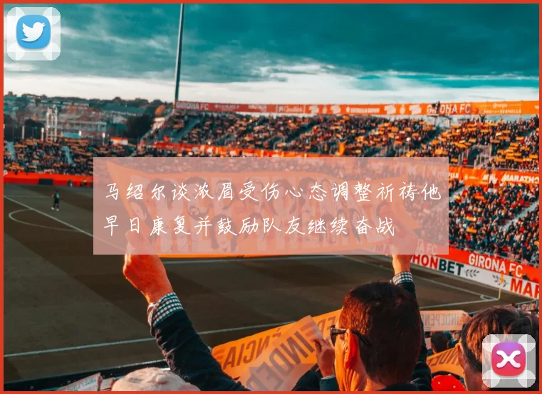 马绍尔谈浓眉受伤心态调整祈祷他早日康复并鼓励队友继续奋战