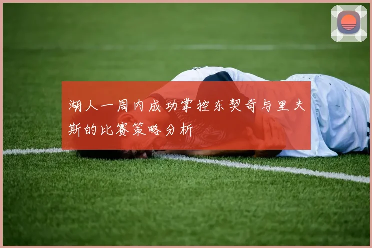 湖人一周内成功掌控东契奇与里夫斯的比赛策略分析