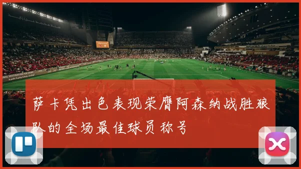 萨卡凭出色表现荣膺阿森纳战胜狼队的全场最佳球员称号