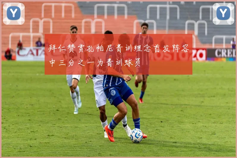 拜仁赞赏孔帕尼青训理念首发阵容中三分之一为青训球员