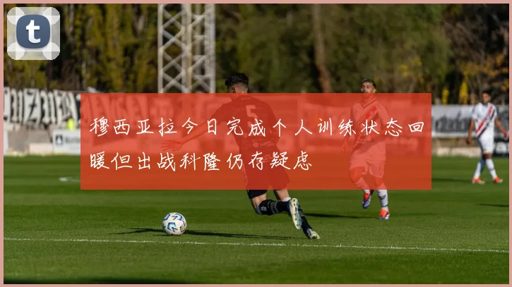 穆西亚拉今日完成个人训练状态回暖但出战科隆仍存疑虑