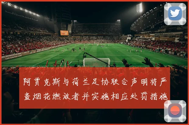 阿贾克斯与荷兰足协联合声明将严查烟花燃放者并实施相应处罚措施