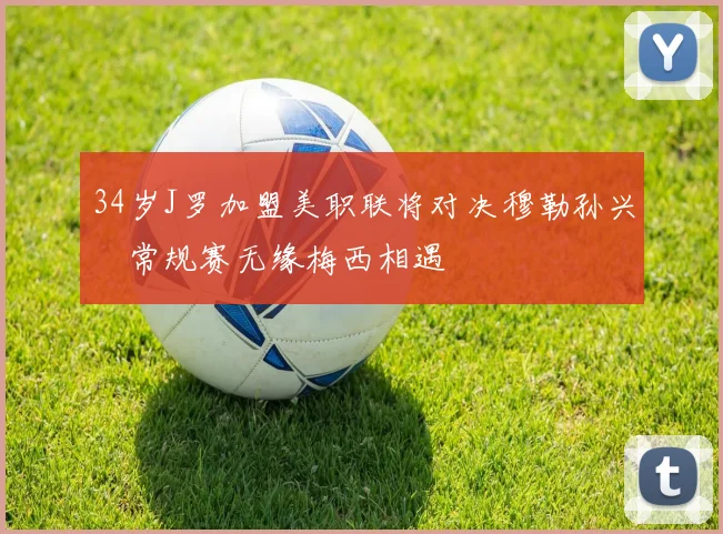 34岁J罗加盟美职联将对决穆勒孙兴慜常规赛无缘梅西相遇