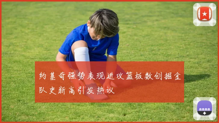 约基奇强势表现进攻篮板数创掘金队史新高引发热议