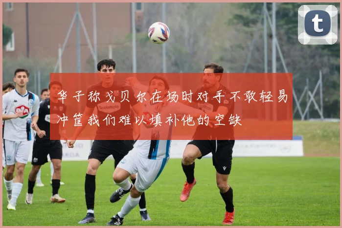 华子称戈贝尔在场时对手不敢轻易冲筐我们难以填补他的空缺