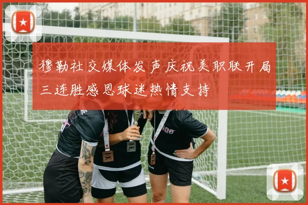 穆勒社交媒体发声庆祝美职联开局三连胜感恩球迷热情支持