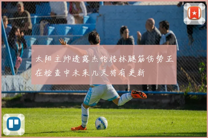 太阳主帅透露杰伦格林腿筋伤势正在检查中未来几天将有更新