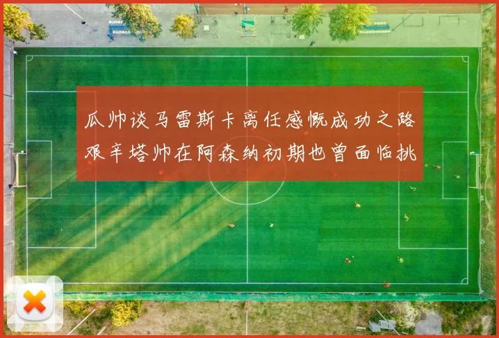 瓜帅谈马雷斯卡离任感慨成功之路艰辛塔帅在阿森纳初期也曾面临挑战