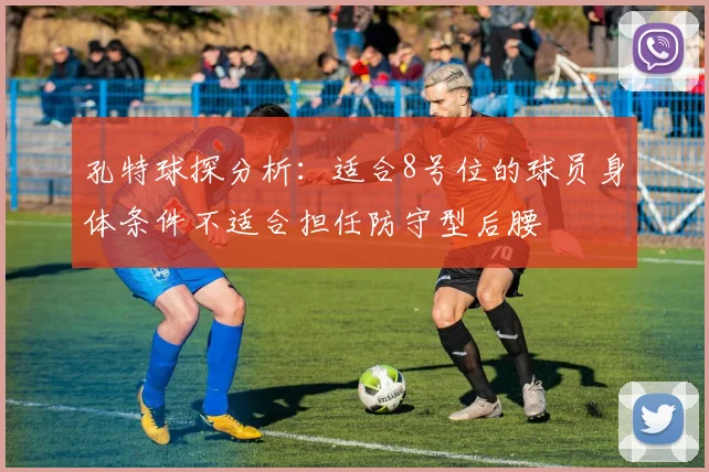 孔特球探分析：适合8号位的球员身体条件不适合担任防守型后腰