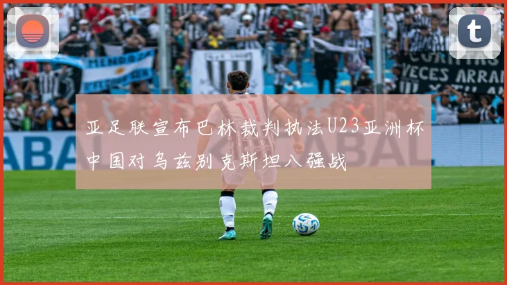 亚足联宣布巴林裁判执法U23亚洲杯中国对乌兹别克斯坦八强战