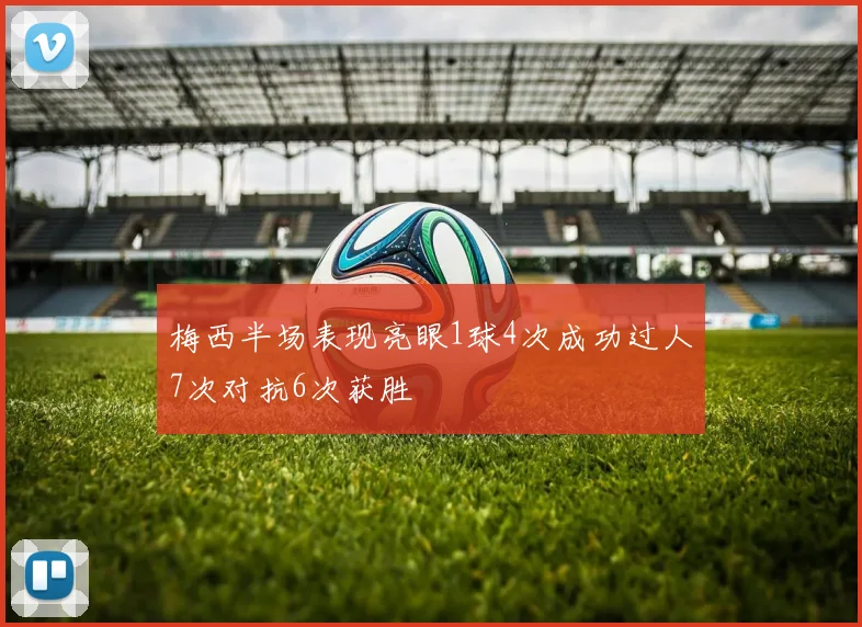 梅西半场表现亮眼1球4次成功过人7次对抗6次获胜