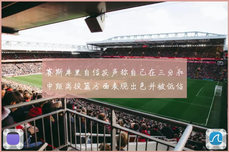 赛斯库里自信发声称自己在三分和中距离投篮方面表现出色并被低估