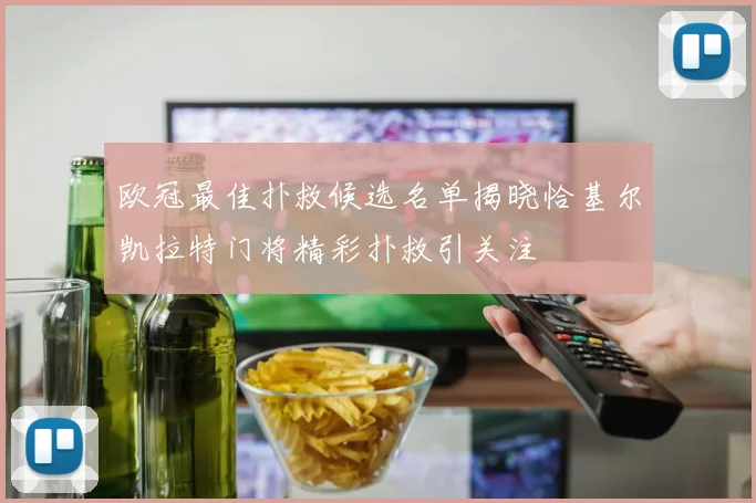 欧冠最佳扑救候选名单揭晓恰基尔凯拉特门将精彩扑救引关注