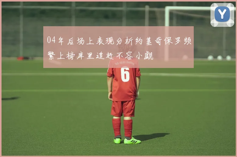 04年后场上表现分析约基奇保罗频繁上榜库里追赶不容小觑