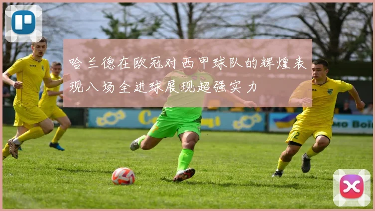 哈兰德在欧冠对西甲球队的辉煌表现八场全进球展现超强实力