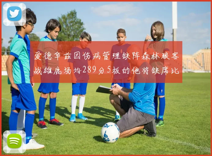 爱德华兹因伤病管理缺阵森林狼客战雄鹿场均289分5板的他将缺席比赛