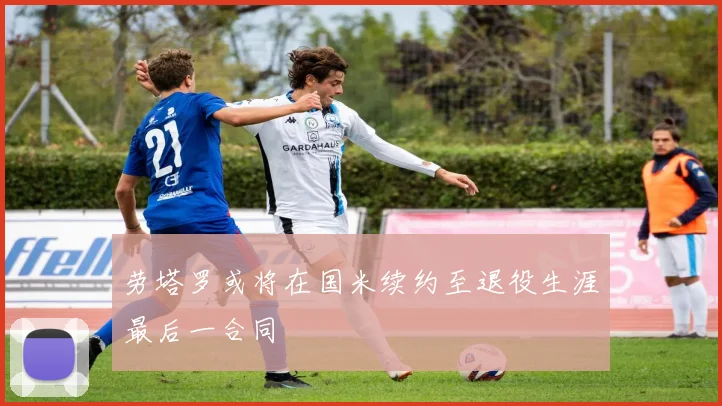 劳塔罗或将在国米续约至退役生涯最后一合同