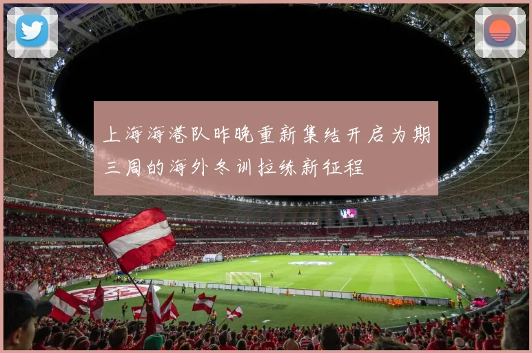 上海海港队昨晚重新集结开启为期三周的海外冬训拉练新征程