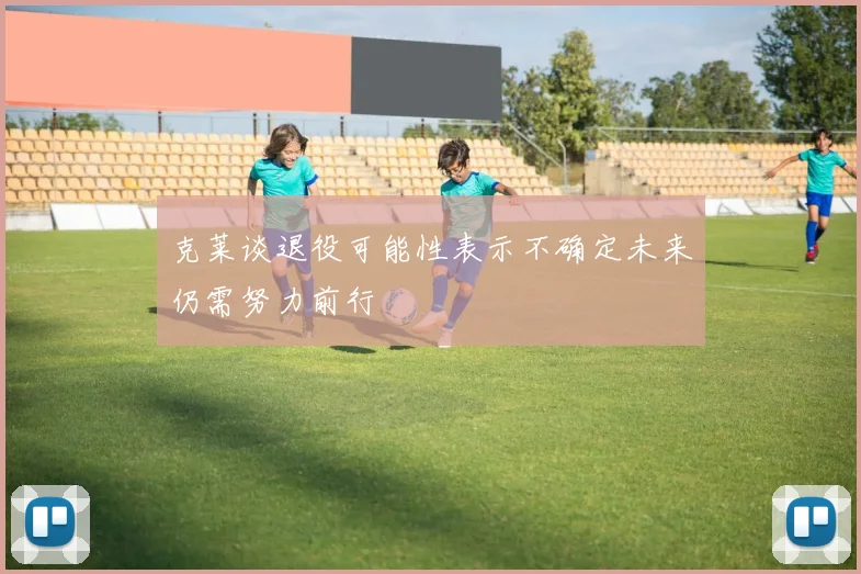 克莱谈退役可能性表示不确定未来仍需努力前行