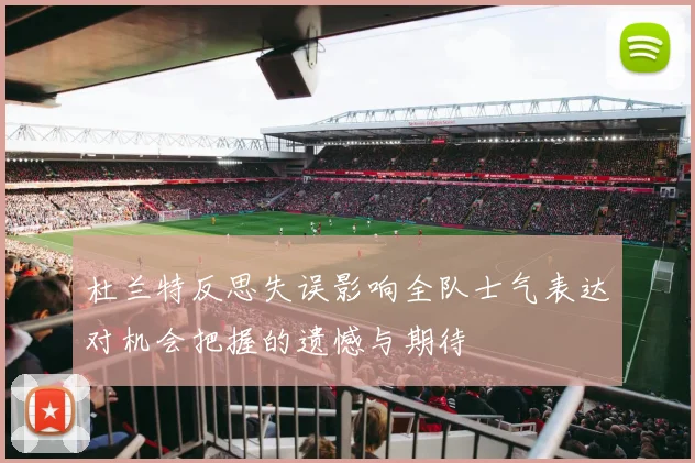 杜兰特反思失误影响全队士气表达对机会把握的遗憾与期待