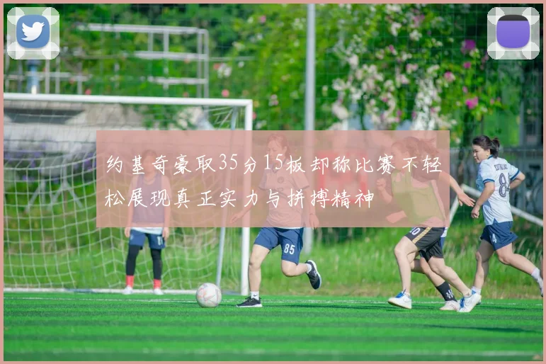 约基奇豪取35分15板却称比赛不轻松展现真正实力与拼搏精神