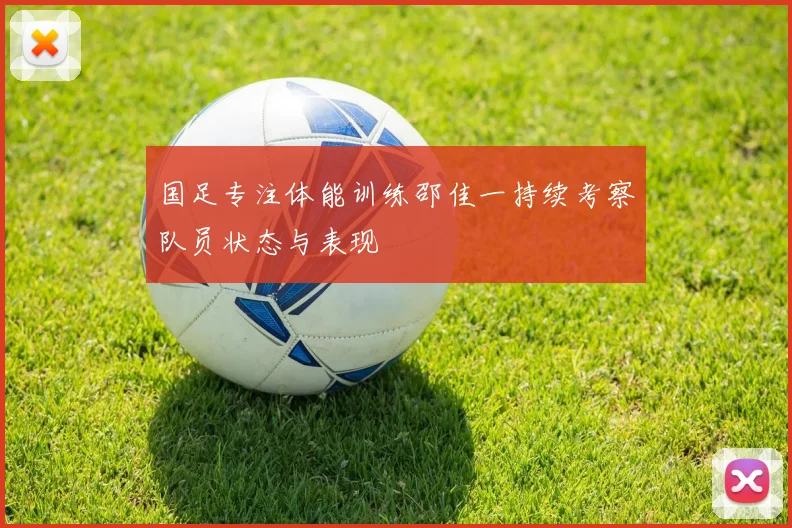 国足专注体能训练邵佳一持续考察队员状态与表现
