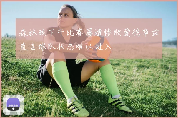森林狼下午比赛屡遭惨败爱德华兹直言球队状态难以进入