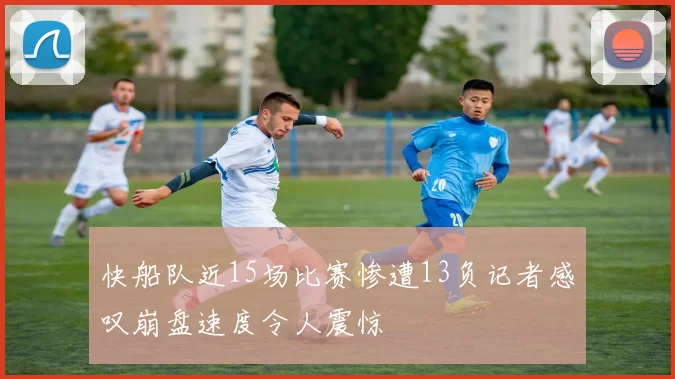 快船队近15场比赛惨遭13负记者感叹崩盘速度令人震惊