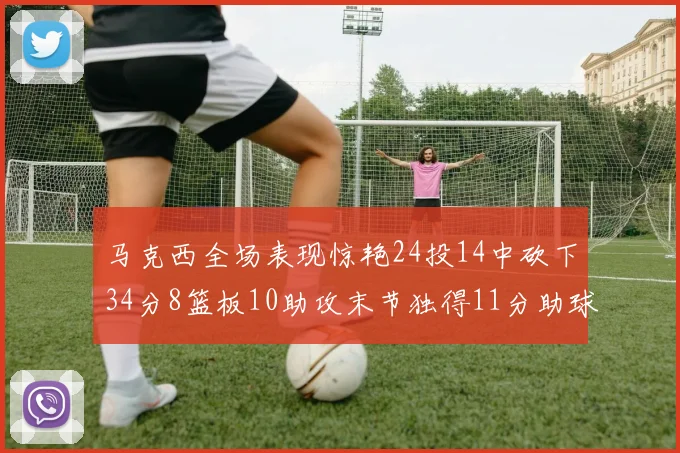 马克西全场表现惊艳24投14中砍下34分8篮板10助攻末节独得11分助球队取胜