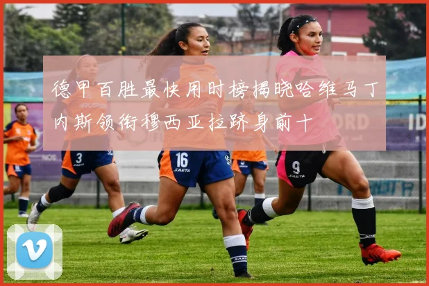 德甲百胜最快用时榜揭晓哈维马丁内斯领衔穆西亚拉跻身前十