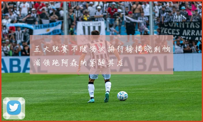 五大联赛不败场次排行榜揭晓利物浦领跑阿森纳紧随其后