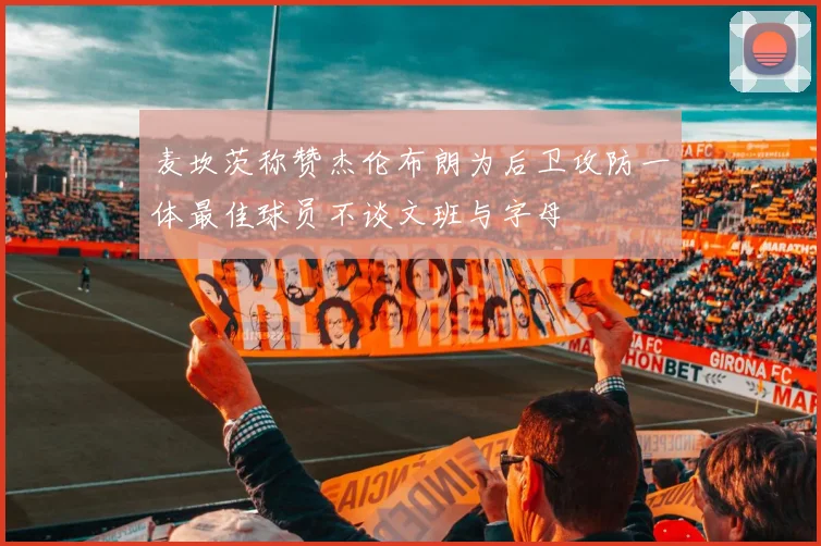 麦坎茨称赞杰伦布朗为后卫攻防一体最佳球员不谈文班与字母